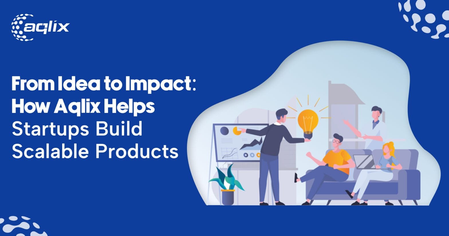 From Idea to Impact: How Aqlix Helps Startups Build Scalable Products